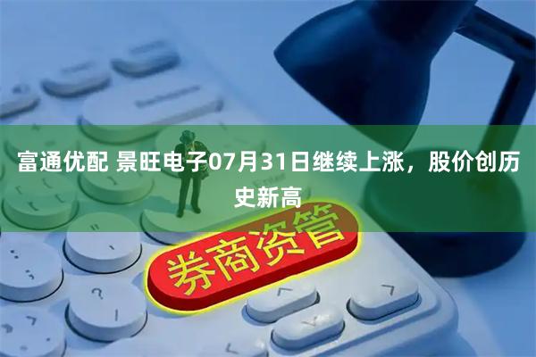 富通优配 景旺电子07月31日继续上涨，股价创历史新高