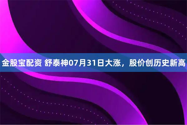 金股宝配资 舒泰神07月31日大涨，股价创历史新高