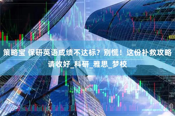 策略宝 保研英语成绩不达标？别慌！这份补救攻略请收好_科研_雅思_梦校