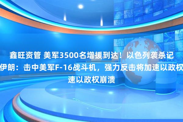 鑫旺资管 美军3500名增援到达！以色列袭杀记者！伊朗：击中美军F-16战斗机，强力反击将加速以政权崩溃