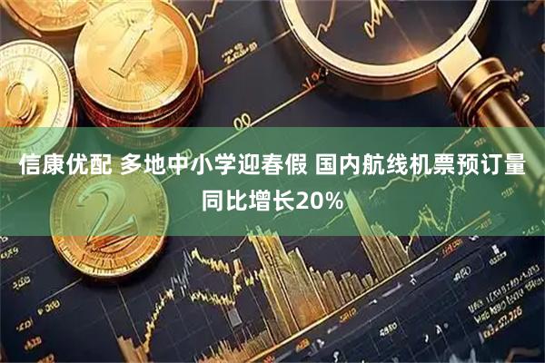 信康优配 多地中小学迎春假 国内航线机票预订量同比增长20%