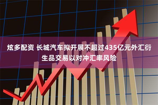 炫多配资 长城汽车拟开展不超过435亿元外汇衍生品交易以对冲汇率风险