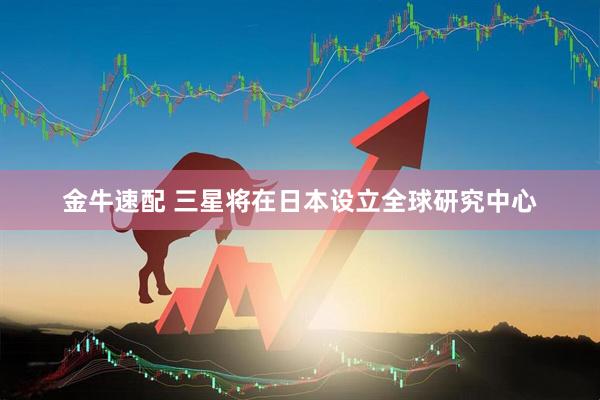 金牛速配 三星将在日本设立全球研究中心