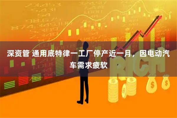 深资管 通用底特律一工厂停产近一月，因电动汽车需求疲软