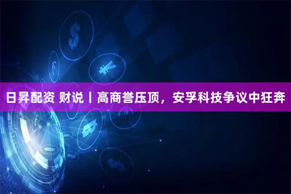 日昇配资 财说丨高商誉压顶，安孚科技争议中狂奔