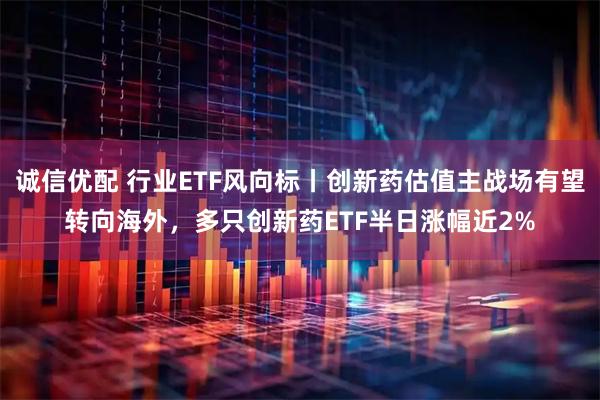 诚信优配 行业ETF风向标丨创新药估值主战场有望转向海外，多只创新药ETF半日涨幅近2%