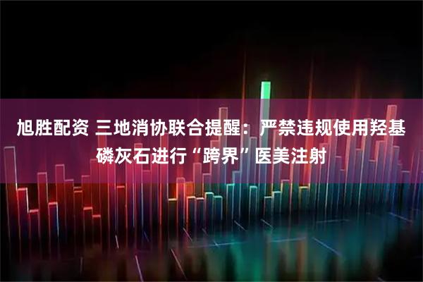 旭胜配资 三地消协联合提醒：严禁违规使用羟基磷灰石进行“跨界”医美注射