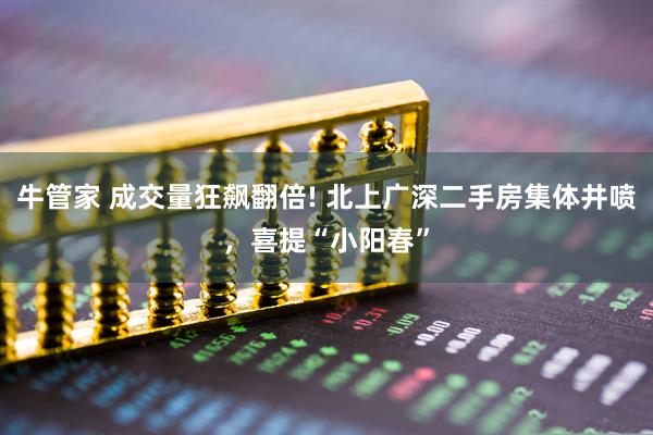 牛管家 成交量狂飙翻倍! 北上广深二手房集体井喷，喜提“小阳春”