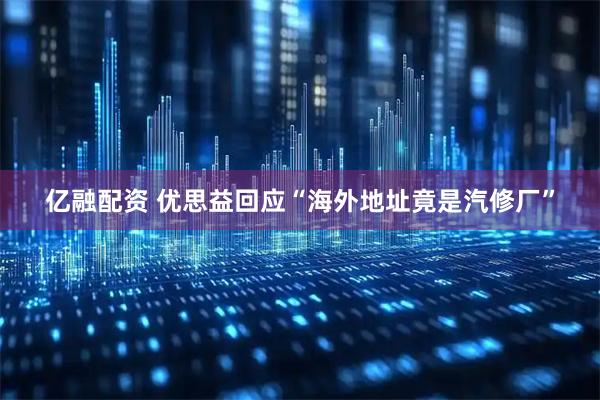 亿融配资 优思益回应“海外地址竟是汽修厂”