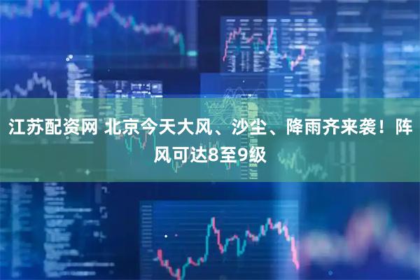 江苏配资网 北京今天大风、沙尘、降雨齐来袭！阵风可达8至9级
