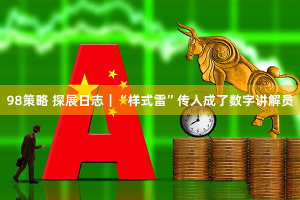 98策略 探展日志｜“样式雷”传人成了数字讲解员