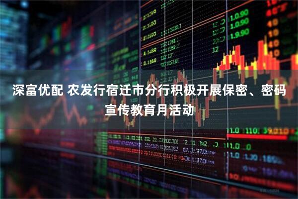 深富优配 农发行宿迁市分行积极开展保密、密码宣传教育月活动