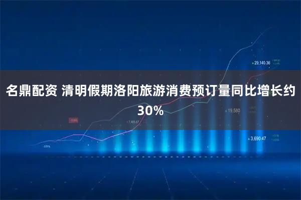 名鼎配资 清明假期洛阳旅游消费预订量同比增长约30%