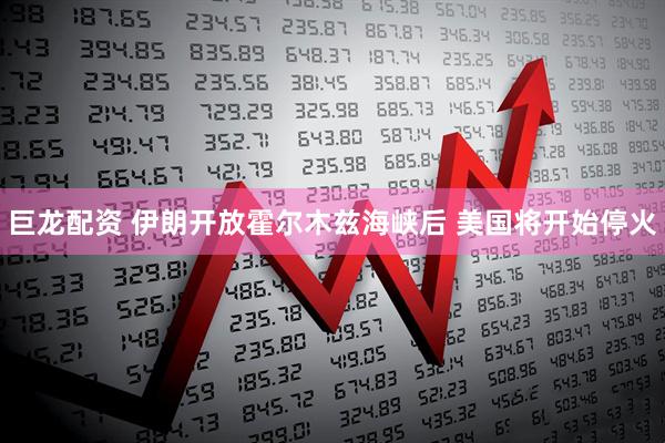 巨龙配资 伊朗开放霍尔木兹海峡后 美国将开始停火