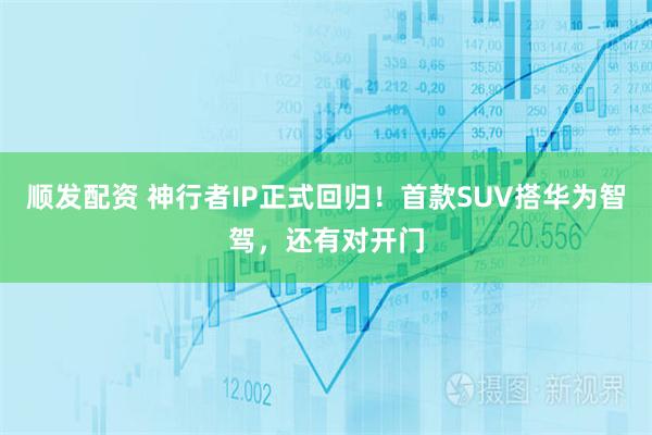 顺发配资 神行者IP正式回归！首款SUV搭华为智驾，还有对开门