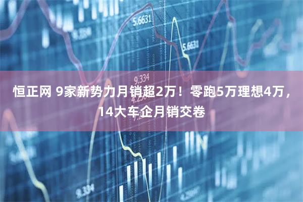 恒正网 9家新势力月销超2万！零跑5万理想4万，14大车企月销交卷