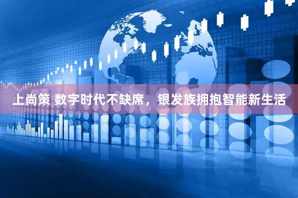 上尚策 数字时代不缺席，银发族拥抱智能新生活
