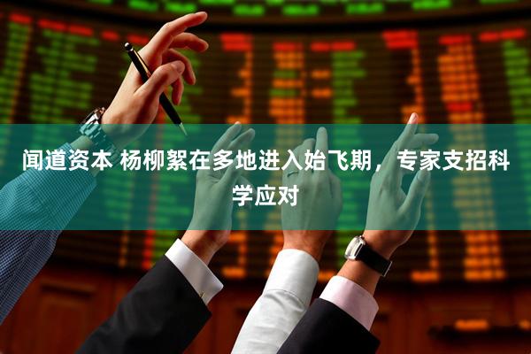 闻道资本 杨柳絮在多地进入始飞期，专家支招科学应对