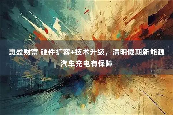 惠盈财富 硬件扩容+技术升级，清明假期新能源汽车充电有保障