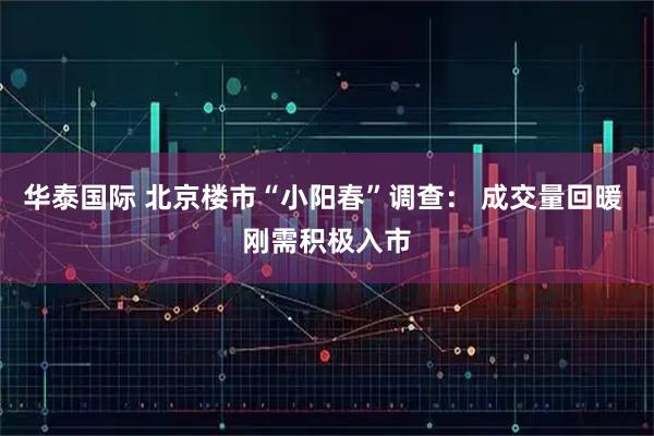 华泰国际 北京楼市“小阳春”调查： 成交量回暖 刚需积极入市