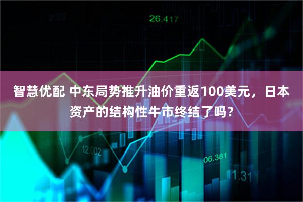 智慧优配 中东局势推升油价重返100美元，日本资产的结构性牛市终结了吗？