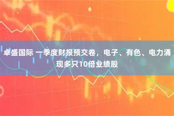 卓盛国际 一季度财报预交卷，电子、有色、电力涌现多只10倍业绩股