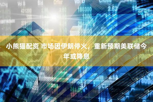 小熊猫配资 市场因伊朗停火，重新预期美联储今年或降息