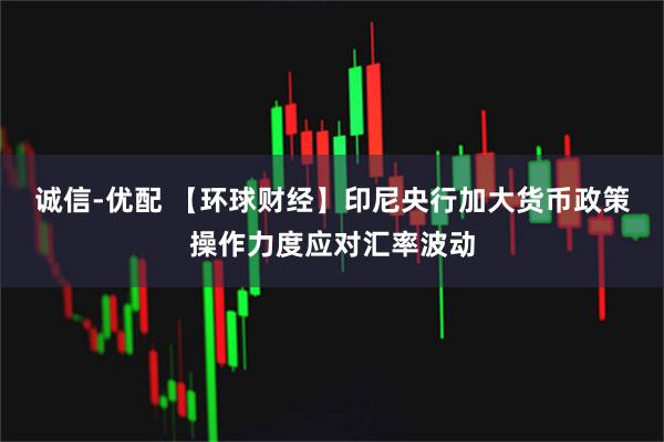 诚信-优配 【环球财经】印尼央行加大货币政策操作力度应对汇率波动