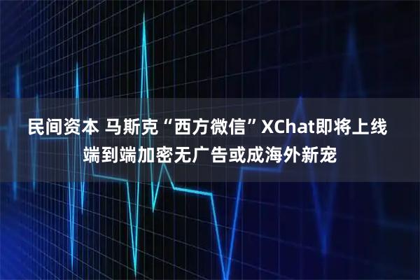 民间资本 马斯克“西方微信”XChat即将上线 端到端加密无广告或成海外新宠