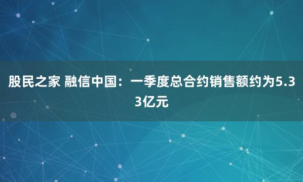 股民之家 融信中国：一季度总合约销售额约为5.33亿元