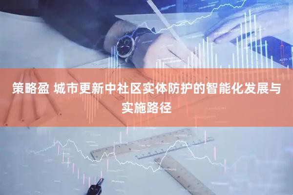 策略盈 城市更新中社区实体防护的智能化发展与实施路径